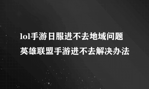 lol手游日服进不去地域问题 英雄联盟手游进不去解决办法