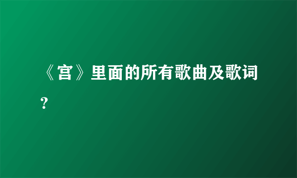 《宫》里面的所有歌曲及歌词？