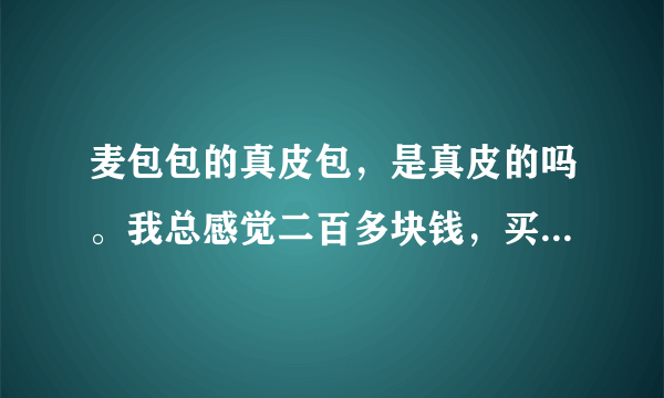 麦包包的真皮包，是真皮的吗。我总感觉二百多块钱，买到的可能是假货