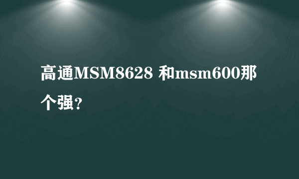 高通MSM8628 和msm600那个强？