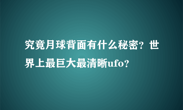 究竟月球背面有什么秘密？世界上最巨大最清晰ufo？