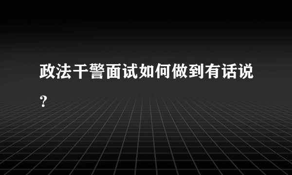 政法干警面试如何做到有话说？