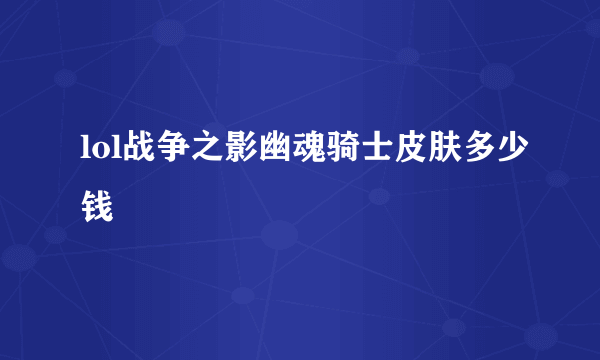 lol战争之影幽魂骑士皮肤多少钱