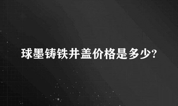 球墨铸铁井盖价格是多少?