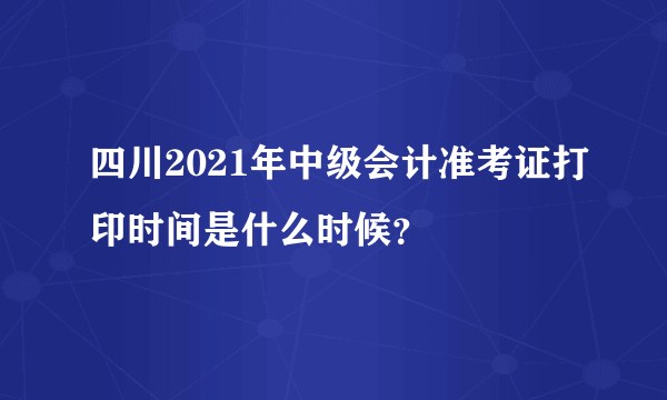 四川2021年中级会计准考证打印时间是什么时候？