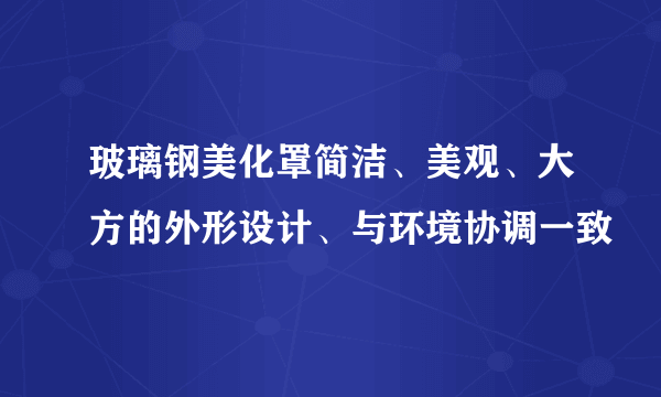 玻璃钢美化罩简洁、美观、大方的外形设计、与环境协调一致