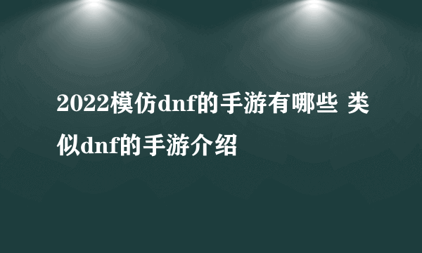 2022模仿dnf的手游有哪些 类似dnf的手游介绍