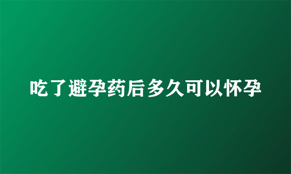 吃了避孕药后多久可以怀孕