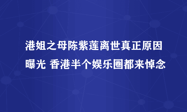 港姐之母陈紫莲离世真正原因曝光 香港半个娱乐圈都来悼念