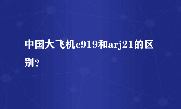 中国大飞机c919和arj21的区别？