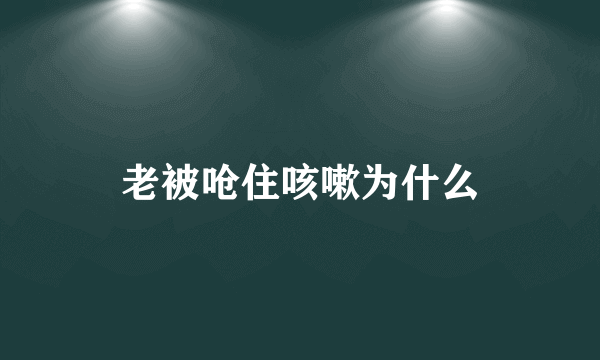 老被呛住咳嗽为什么