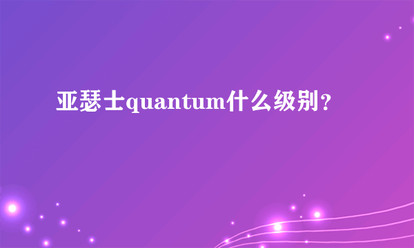 亚瑟士quantum什么级别？