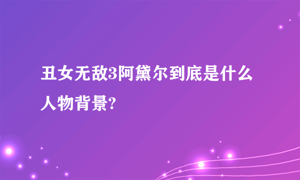 丑女无敌3阿黛尔到底是什么人物背景?