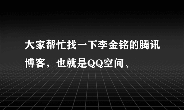 大家帮忙找一下李金铭的腾讯博客，也就是QQ空间、