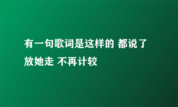 有一句歌词是这样的 都说了放她走 不再计较