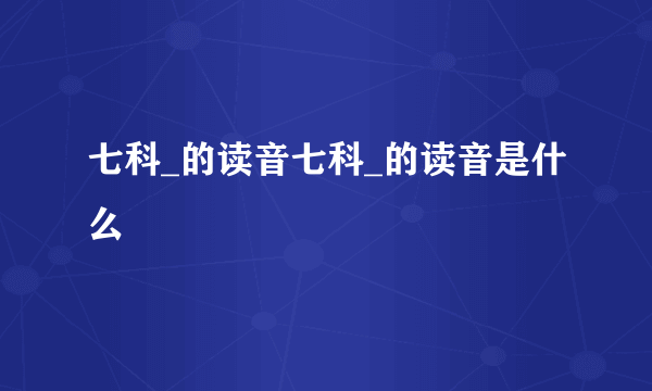 七科_的读音七科_的读音是什么