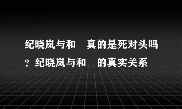 纪晓岚与和珅真的是死对头吗？纪晓岚与和珅的真实关系