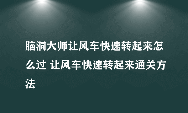 脑洞大师让风车快速转起来怎么过 让风车快速转起来通关方法