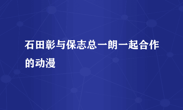 石田彰与保志总一朗一起合作的动漫