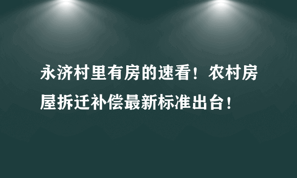 永济村里有房的速看！农村房屋拆迁补偿最新标准出台！