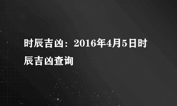 时辰吉凶：2016年4月5日时辰吉凶查询