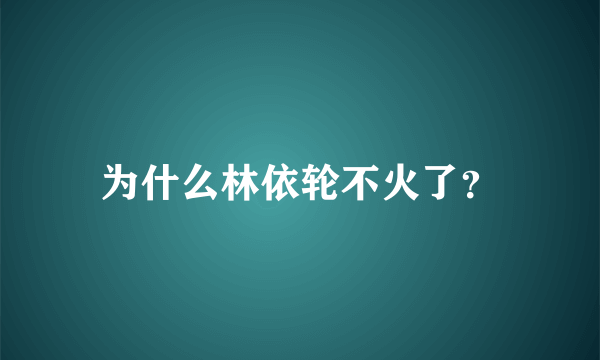 为什么林依轮不火了？