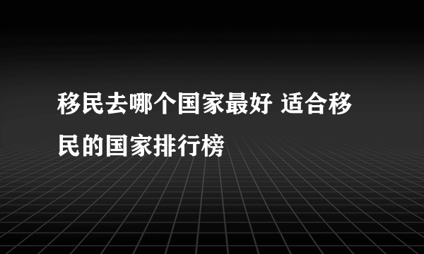 移民去哪个国家最好 适合移民的国家排行榜