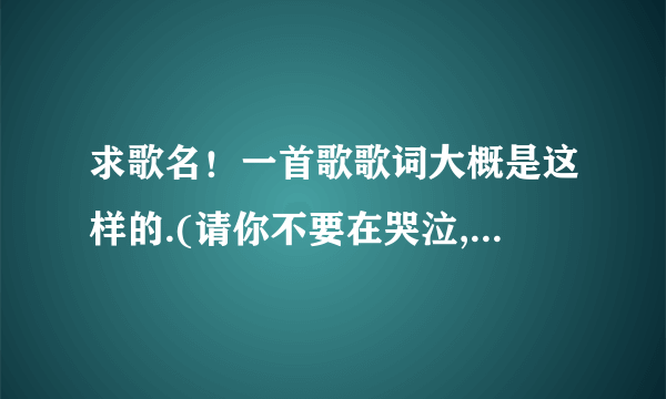 求歌名！一首歌歌词大概是这样的.(请你不要在哭泣,还是baby不要再哭泣,我忘了,）我也是找