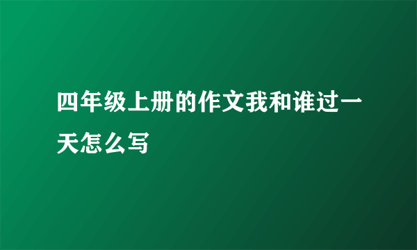 四年级上册的作文我和谁过一天怎么写