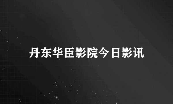 丹东华臣影院今日影讯