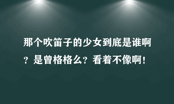 那个吹笛子的少女到底是谁啊？是曾格格么？看着不像啊！