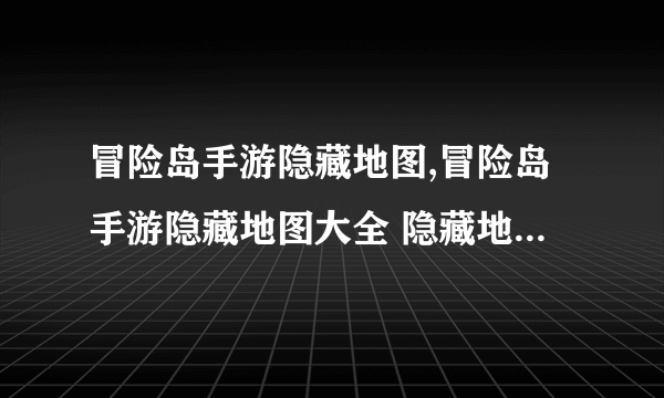 冒险岛手游隐藏地图,冒险岛手游隐藏地图大全 隐藏地图有什么