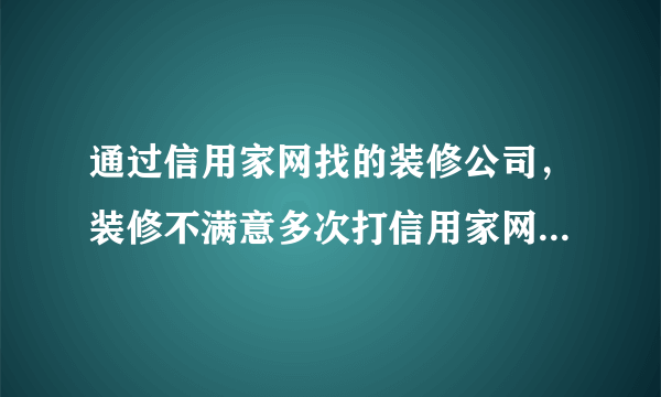 通过信用家网找的装修公司，装修不满意多次打信用家网络平台，迟迟没有结果怎么办？