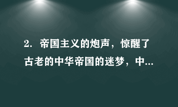 2．帝国主义的炮声，惊醒了古老的中华帝国的迷梦，中华民族屈辱史——中国近代史开始了。“帝国主义的炮声”指的是A．鸦片战争	B．第二次鸦片战争C．甲午中日战争	D．八国联军侵华战争