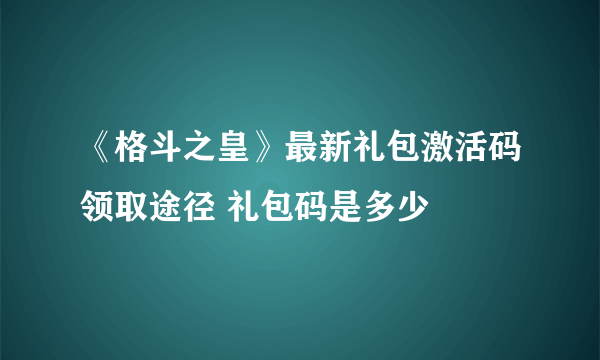 《格斗之皇》最新礼包激活码领取途径 礼包码是多少