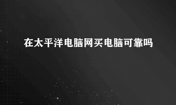 在太平洋电脑网买电脑可靠吗