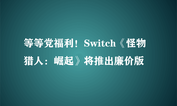 等等党福利！Switch《怪物猎人：崛起》将推出廉价版