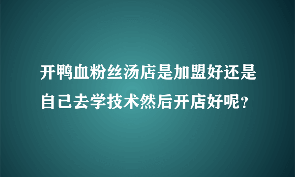 开鸭血粉丝汤店是加盟好还是自己去学技术然后开店好呢？