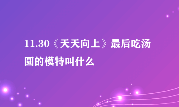 11.30《天天向上》最后吃汤圆的模特叫什么