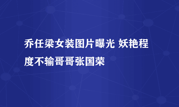 乔任梁女装图片曝光 妖艳程度不输哥哥张国荣