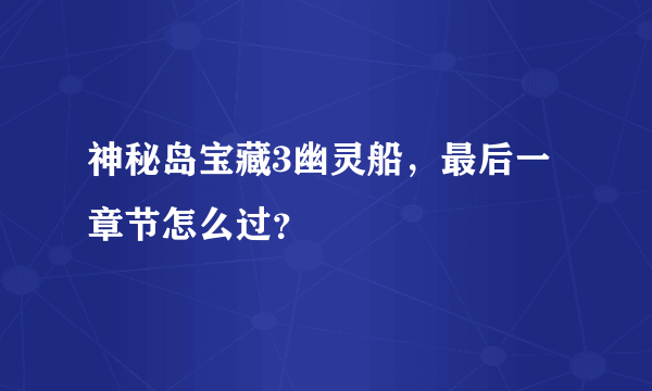 神秘岛宝藏3幽灵船，最后一章节怎么过？