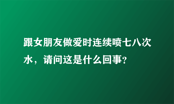 跟女朋友做爱时连续喷七八次水，请问这是什么回事？