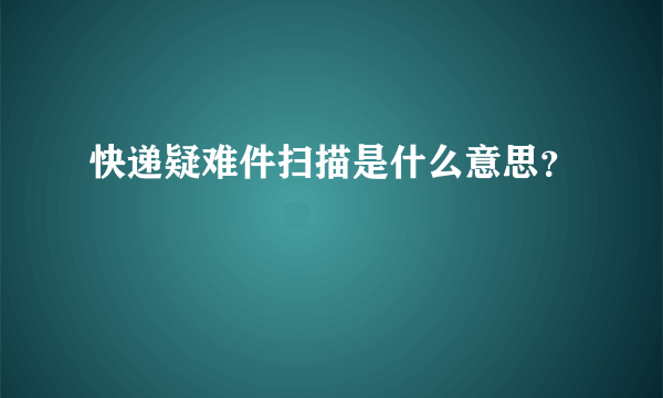 快递疑难件扫描是什么意思？