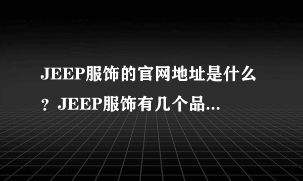 JEEP服饰的官网地址是什么？JEEP服饰有几个品牌啊？ 网上有好几种，不知道那种是真的？