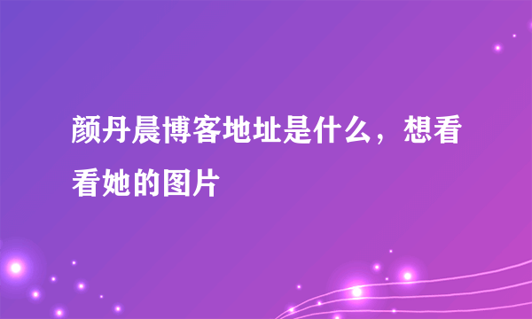 颜丹晨博客地址是什么，想看看她的图片