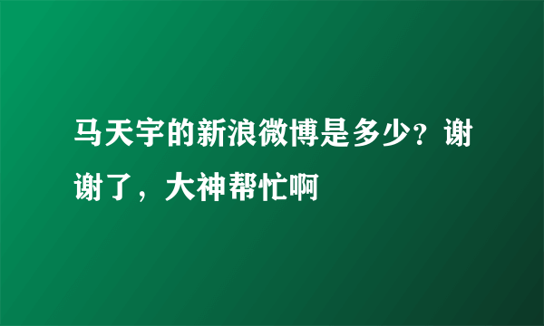 马天宇的新浪微博是多少？谢谢了，大神帮忙啊