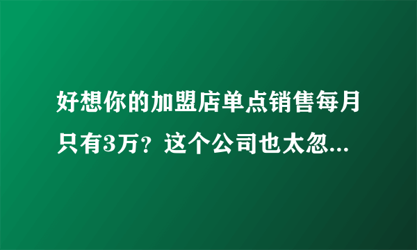 好想你的加盟店单点销售每月只有3万？这个公司也太忽悠了吧？