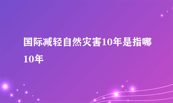 国际减轻自然灾害10年是指哪10年