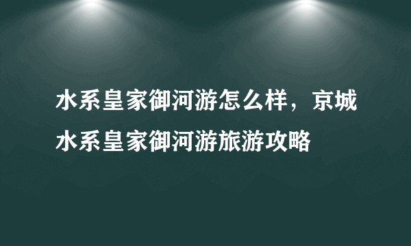 水系皇家御河游怎么样，京城水系皇家御河游旅游攻略