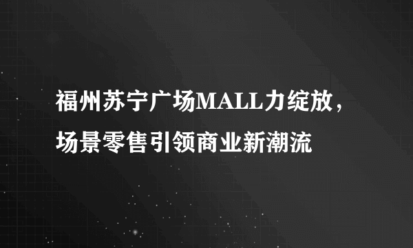 福州苏宁广场MALL力绽放，场景零售引领商业新潮流